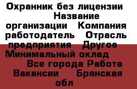 Охранник без лицензии. 2/2 › Название организации ­ Компания-работодатель › Отрасль предприятия ­ Другое › Минимальный оклад ­ 15 000 - Все города Работа » Вакансии   . Брянская обл.